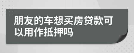 朋友的车想买房贷款可以用作抵押吗