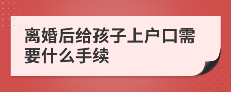 离婚后给孩子上户口需要什么手续