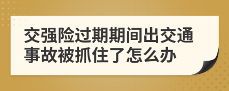 交强险过期期间出交通事故被抓住了怎么办