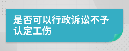 是否可以行政诉讼不予认定工伤