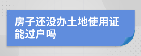 房子还没办土地使用证能过户吗