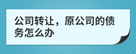 公司转让，原公司的债务怎么办