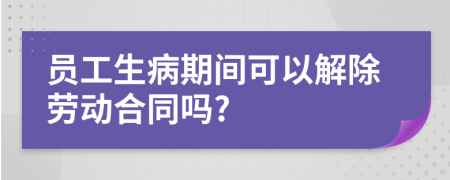 员工生病期间可以解除劳动合同吗?