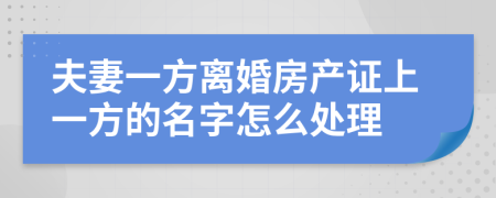 夫妻一方离婚房产证上一方的名字怎么处理