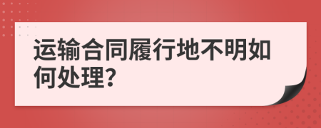 运输合同履行地不明如何处理？