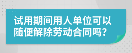 试用期间用人单位可以随便解除劳动合同吗？