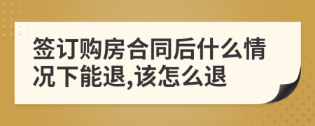 签订购房合同后什么情况下能退,该怎么退