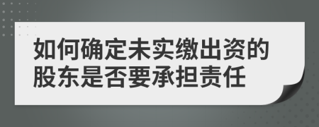 如何确定未实缴出资的股东是否要承担责任