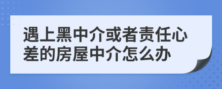 遇上黑中介或者责任心差的房屋中介怎么办