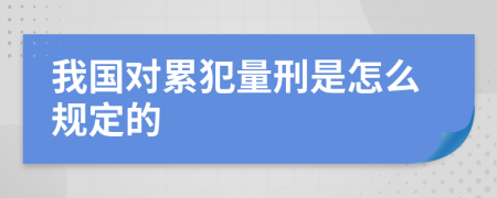 我国对累犯量刑是怎么规定的