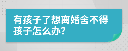 有孩子了想离婚舍不得孩子怎么办？