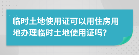 临时土地使用证可以用住房用地办理临时土地使用证吗？