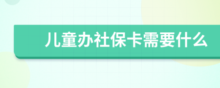 儿童办社保卡需要什么