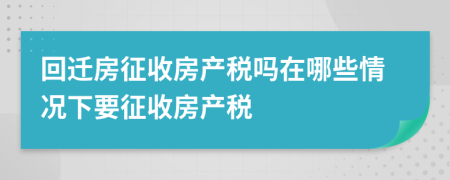 回迁房征收房产税吗在哪些情况下要征收房产税