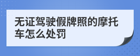 无证驾驶假牌照的摩托车怎么处罚