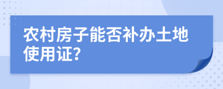 农村房子能否补办土地使用证？