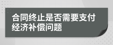 合同终止是否需要支付经济补偿问题