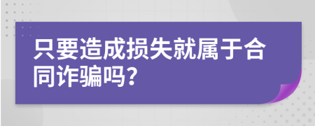 只要造成损失就属于合同诈骗吗？