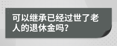 可以继承已经过世了老人的退休金吗？