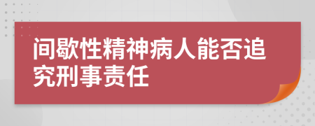 间歇性精神病人能否追究刑事责任