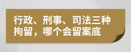 行政、刑事、司法三种拘留，哪个会留案底