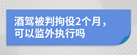 酒驾被判拘役2个月，可以监外执行吗