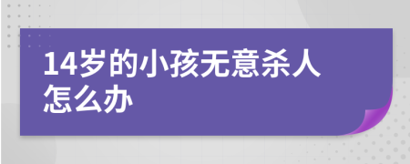 14岁的小孩无意杀人怎么办