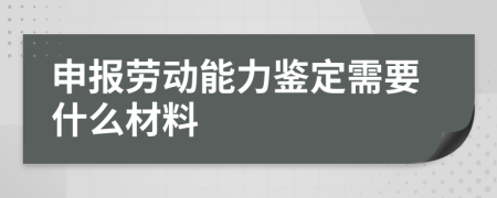 申报劳动能力鉴定需要什么材料