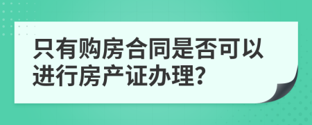 只有购房合同是否可以进行房产证办理？