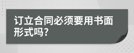 订立合同必须要用书面形式吗?