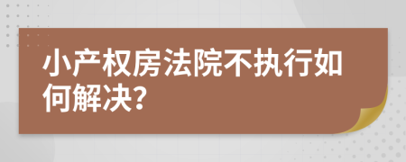 小产权房法院不执行如何解决？