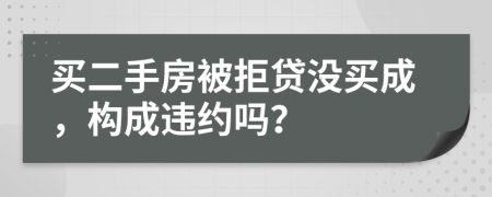 买二手房被拒贷没买成，构成违约吗？