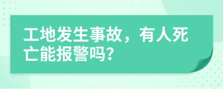 工地发生事故，有人死亡能报警吗？