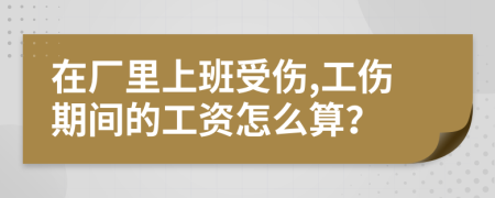 在厂里上班受伤,工伤期间的工资怎么算？