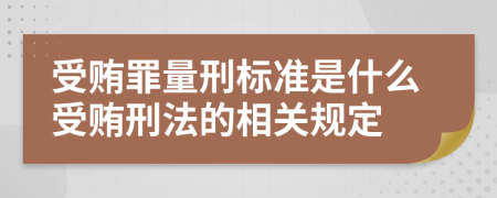 受贿罪量刑标准是什么受贿刑法的相关规定