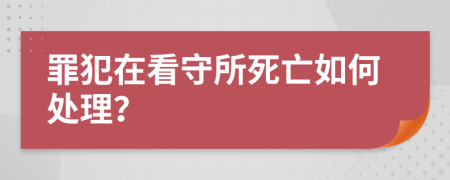罪犯在看守所死亡如何处理？