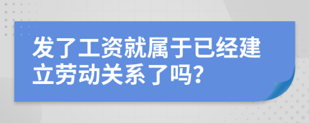 发了工资就属于已经建立劳动关系了吗？