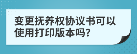 变更抚养权协议书可以使用打印版本吗？