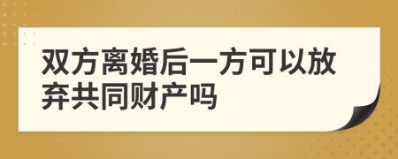 双方离婚后一方可以放弃共同财产吗