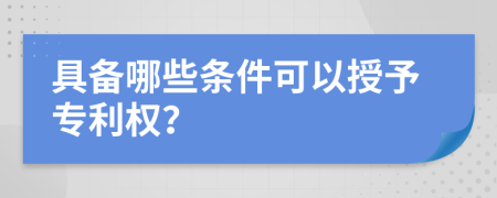 具备哪些条件可以授予专利权？