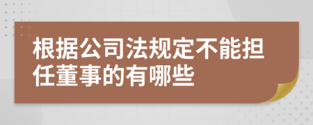 根据公司法规定不能担任董事的有哪些