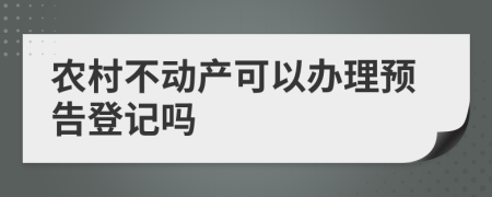 农村不动产可以办理预告登记吗