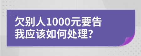 欠别人1000元要告我应该如何处理？