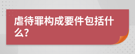 虐待罪构成要件包括什么？