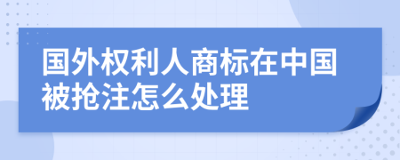 国外权利人商标在中国被抢注怎么处理