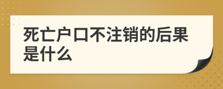 死亡户口不注销的后果是什么