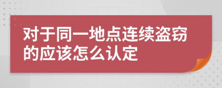 对于同一地点连续盗窃的应该怎么认定