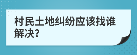 村民土地纠纷应该找谁解决？