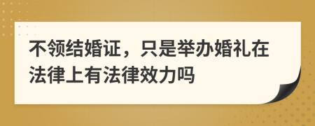 不领结婚证，只是举办婚礼在法律上有法律效力吗