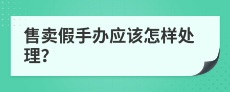 售卖假手办应该怎样处理？